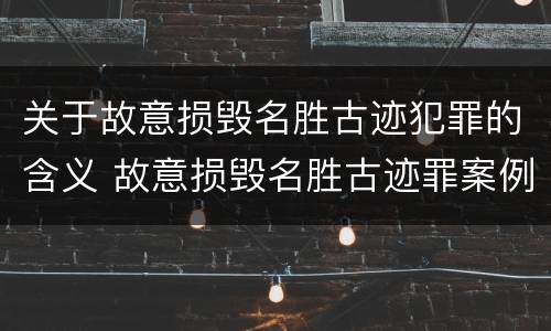 关于故意损毁名胜古迹犯罪的含义 故意损毁名胜古迹罪案例
