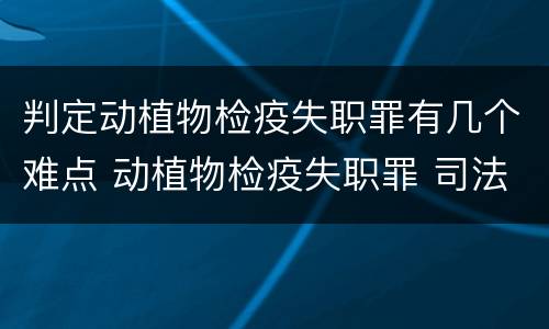 判定动植物检疫失职罪有几个难点 动植物检疫失职罪 司法解释