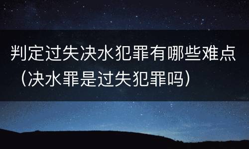 判定过失决水犯罪有哪些难点（决水罪是过失犯罪吗）