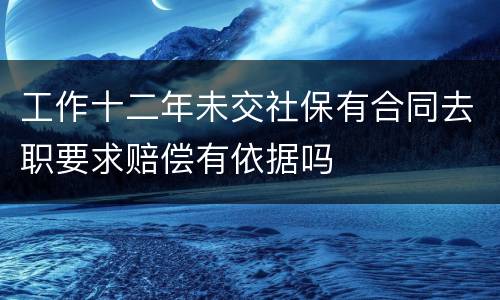 工作十二年未交社保有合同去职要求赔偿有依据吗