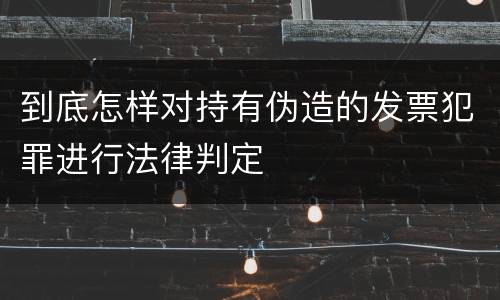 到底怎样对持有伪造的发票犯罪进行法律判定