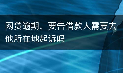 网贷逾期，要告借款人需要去他所在地起诉吗