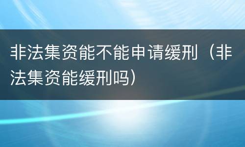 非法集资能不能申请缓刑（非法集资能缓刑吗）