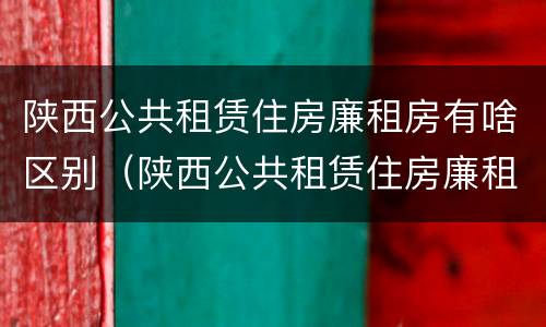 陕西公共租赁住房廉租房有啥区别（陕西公共租赁住房廉租房有啥区别吗）