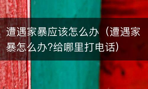 遭遇家暴应该怎么办（遭遇家暴怎么办?给哪里打电话）