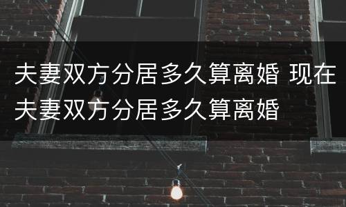 夫妻双方分居多久算离婚 现在夫妻双方分居多久算离婚