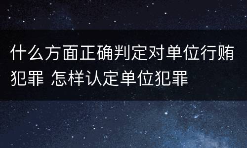 什么方面正确判定对单位行贿犯罪 怎样认定单位犯罪