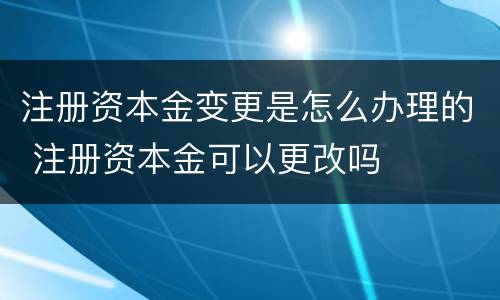 注册资本金变更是怎么办理的 注册资本金可以更改吗