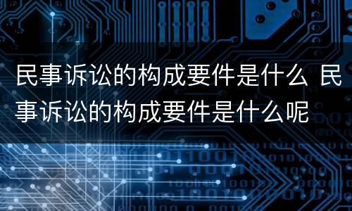 民事诉讼的构成要件是什么 民事诉讼的构成要件是什么呢