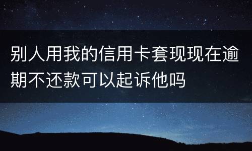 别人用我的信用卡套现现在逾期不还款可以起诉他吗