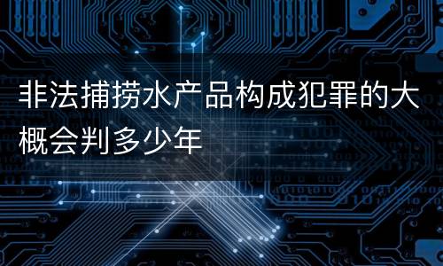 非法捕捞水产品构成犯罪的大概会判多少年