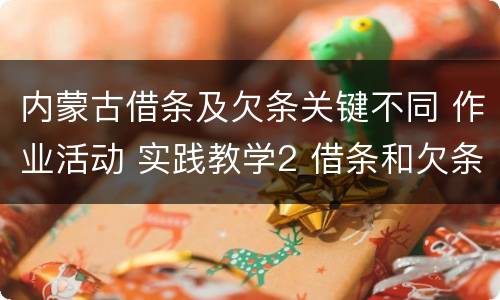 内蒙古借条及欠条关键不同 作业活动 实践教学2 借条和欠条的主要区别是什么?