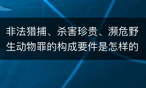 非法猎捕、杀害珍贵、濒危野生动物罪的构成要件是怎样的