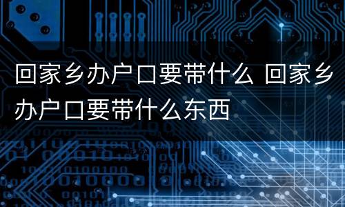 回家乡办户口要带什么 回家乡办户口要带什么东西