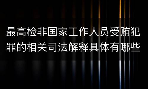 最高检非国家工作人员受贿犯罪的相关司法解释具体有哪些重要内容