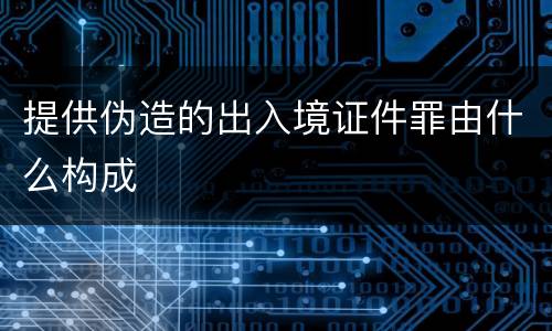 提供伪造的出入境证件罪由什么构成