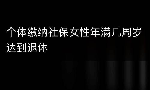 个体缴纳社保女性年满几周岁达到退休