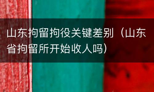 山东拘留拘役关键差别（山东省拘留所开始收人吗）