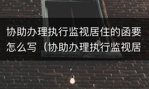 协助办理执行监视居住的函要怎么写（协助办理执行监视居住的函要怎么写呢）