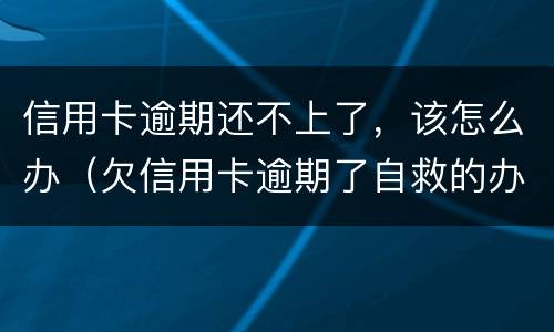 信用卡逾期还不上了，该怎么办（欠信用卡逾期了自救的办法）