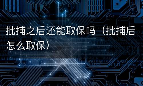 批捕之后还能取保吗（批捕后怎么取保）