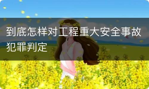 到底怎样对工程重大安全事故犯罪判定