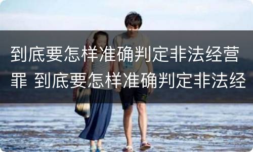 到底要怎样准确判定非法经营罪 到底要怎样准确判定非法经营罪案件