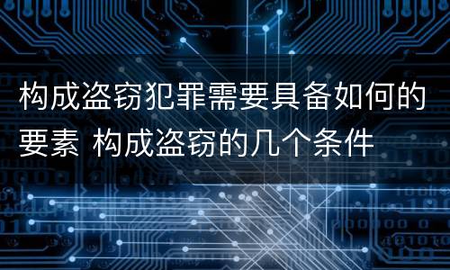 构成盗窃犯罪需要具备如何的要素 构成盗窃的几个条件