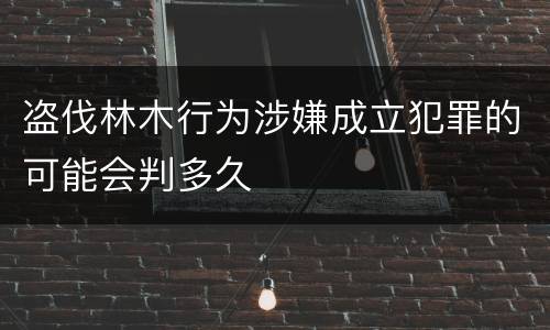 盗伐林木行为涉嫌成立犯罪的可能会判多久