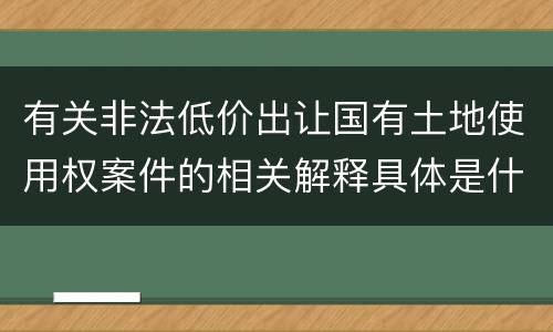 有关非法低价出让国有土地使用权案件的相关解释具体是什么主要内容
