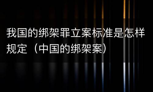 我国的绑架罪立案标准是怎样规定（中国的绑架案）