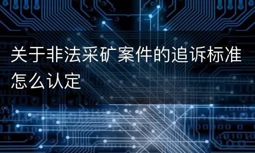 关于非法采矿案件的追诉标准怎么认定