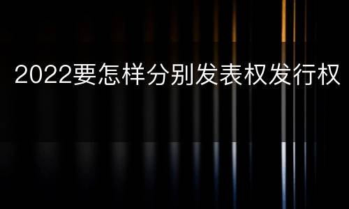 2022要怎样分别发表权发行权
