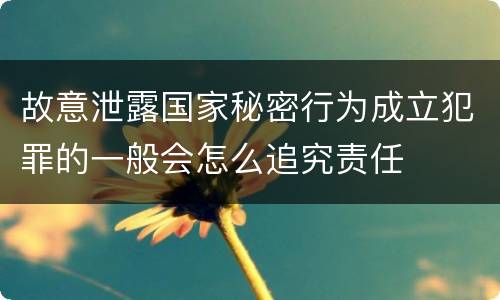 故意泄露国家秘密行为成立犯罪的一般会怎么追究责任