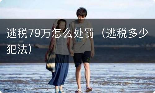 逃税79万怎么处罚（逃税多少犯法）