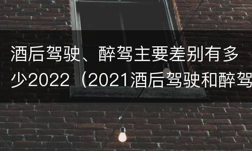 酒后驾驶、醉驾主要差别有多少2022（2021酒后驾驶和醉驾的区别）