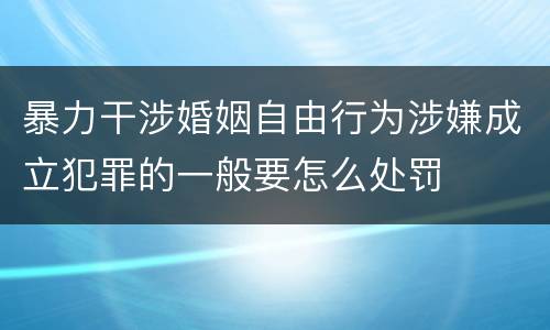 暴力干涉婚姻自由行为涉嫌成立犯罪的一般要怎么处罚
