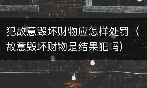 犯故意毁坏财物应怎样处罚（故意毁坏财物是结果犯吗）