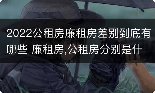 2022公租房廉租房差别到底有哪些 廉租房,公租房分别是什么意思?