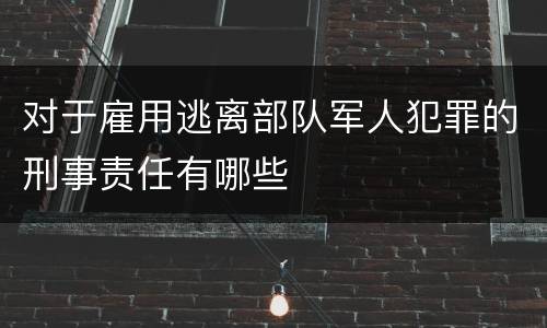 对于雇用逃离部队军人犯罪的刑事责任有哪些