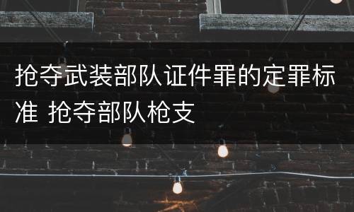 抢夺武装部队证件罪的定罪标准 抢夺部队枪支