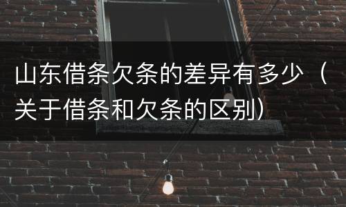 山东借条欠条的差异有多少（关于借条和欠条的区别）