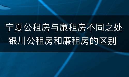 宁夏公租房与廉租房不同之处 银川公租房和廉租房的区别