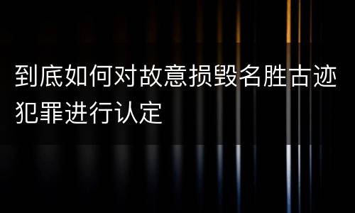 到底如何对故意损毁名胜古迹犯罪进行认定