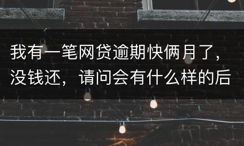 我有一笔网贷逾期快俩月了，没钱还，请问会有什么样的后果