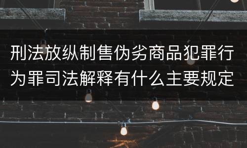 刑法放纵制售伪劣商品犯罪行为罪司法解释有什么主要规定