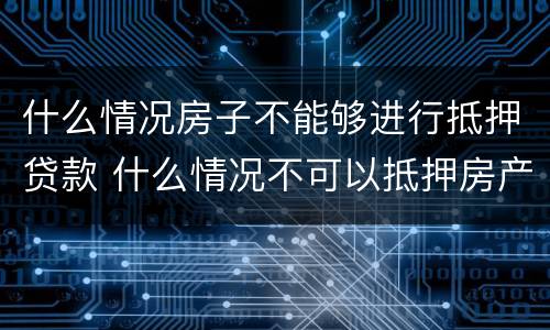 什么情况房子不能够进行抵押贷款 什么情况不可以抵押房产贷款