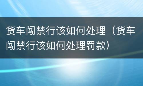 货车闯禁行该如何处理（货车闯禁行该如何处理罚款）