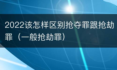 2022该怎样区别抢夺罪跟抢劫罪（一般抢劫罪）