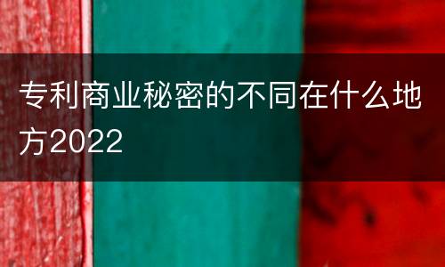 专利商业秘密的不同在什么地方2022